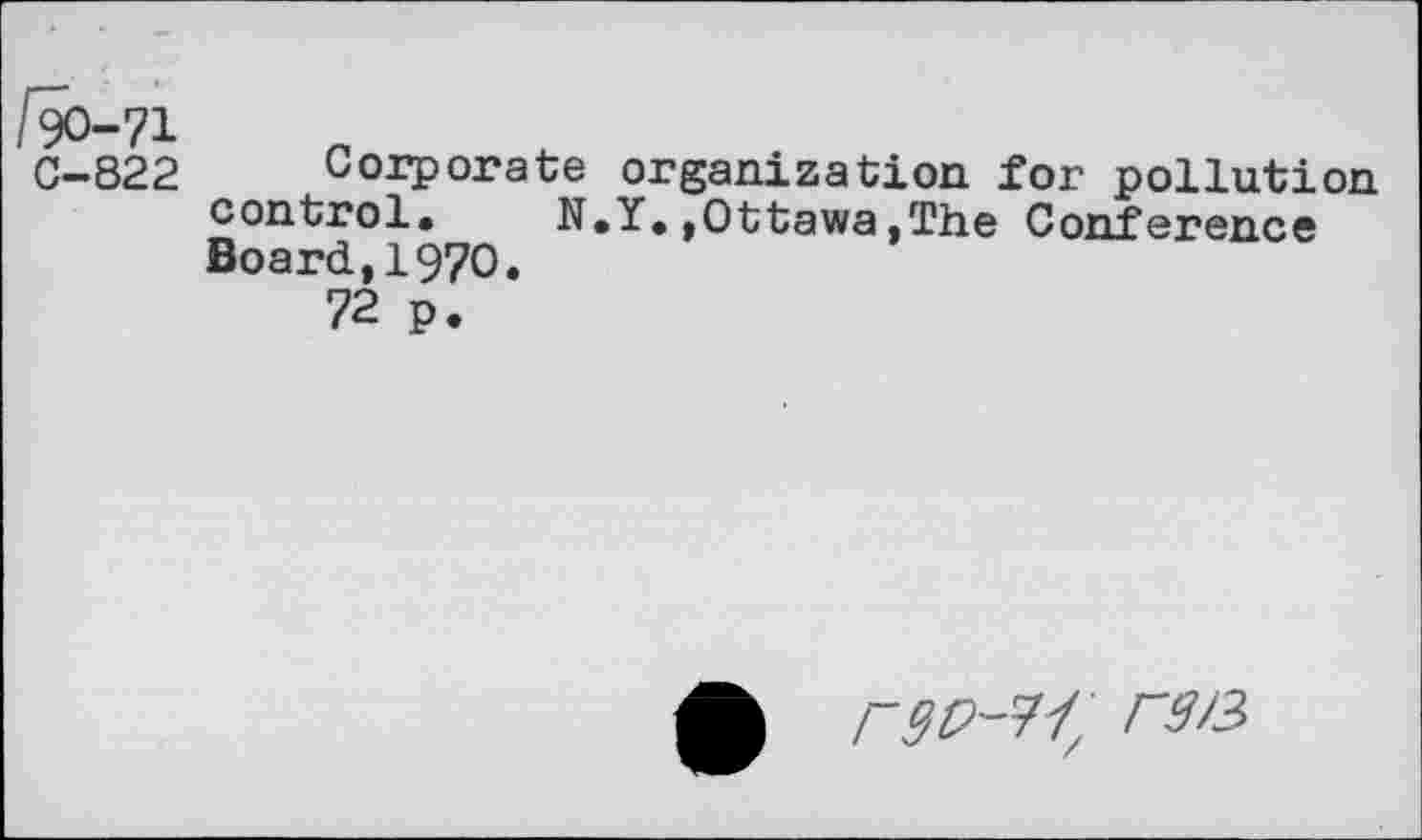 ﻿fo-n	c
C-822	Corporate organization for pollution
control.	N.Y.,Ottawa,The Conference
Board,1970.
72 p.
r^/3